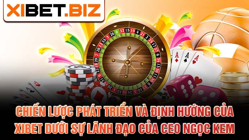 Chiến lược phát triển và định hướng của xibet dưới sự lãnh đạo của CEO Ngọc Kem