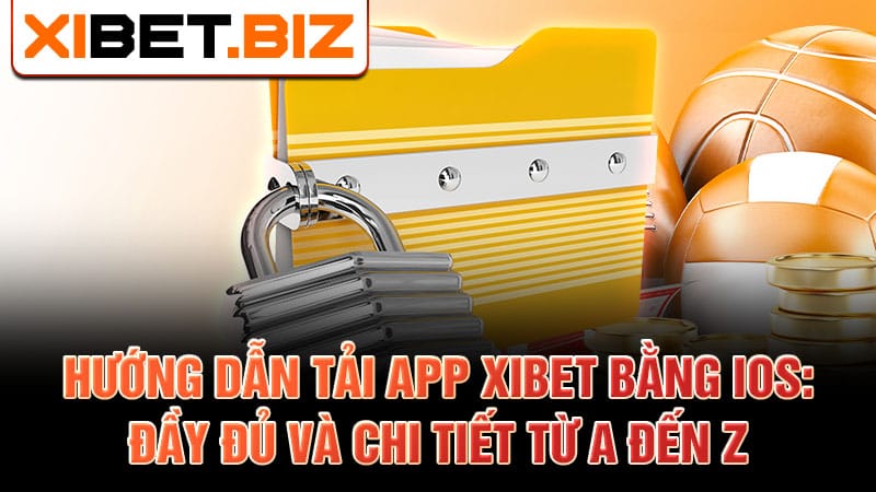 Hướng dẫn tải app Xibet bằng iOS: Đầy đủ và chi tiết từ A đến Z