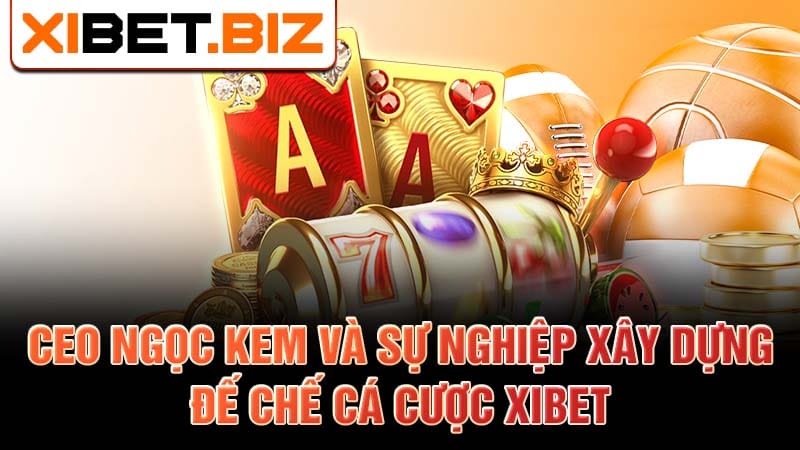 CEO Ngọc Kem và sự nghiệp sây dựng đế chế cá cược Xibet