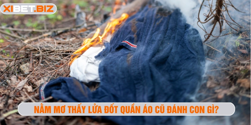 Nằm mơ thấy lửa đốt quần áo cũ đánh con gì